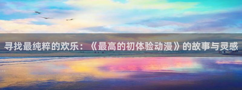 禁漫天堂免费破解版：寻找最纯粹的欢乐：《最高的初体验动漫》的故事与灵感