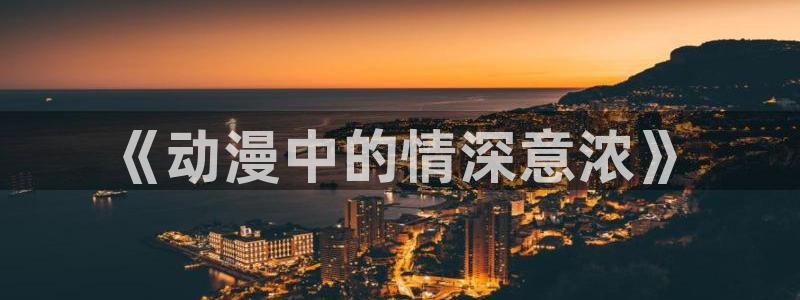 禁漫天堂网页地址：《动漫中的情深意浓》