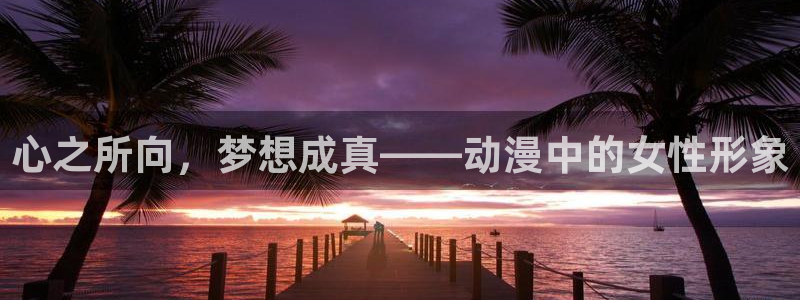 ★禁漫天堂漫画网p站：心之所向，梦想成真——动漫中的女性形象