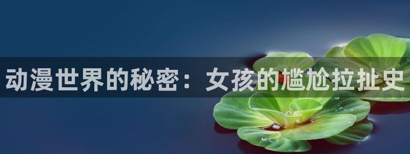 禁漫天堂网址多少：动漫世界的秘密：女孩的尴尬拉扯史